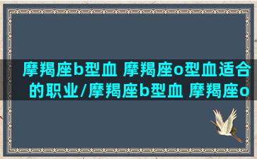 摩羯座b型血 摩羯座o型血适合的职业/摩羯座b型血 摩羯座o型血适合的职业-我的网站